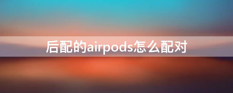 后配的airpods怎么配对 补的耳机怎么和另一只配对