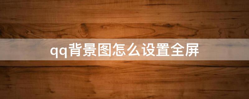 qq背景图怎么设置全屏 qq背景图怎么设置全屏背景