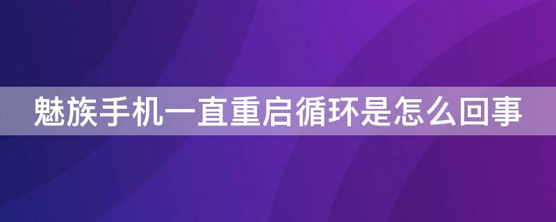 魅族手机一直重启循环是怎么回事（魅族手机一直重启循环是怎么回事啊）