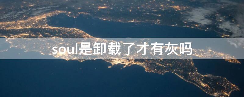 soul是卸载了才有灰吗 soul卸载了会有灰吗