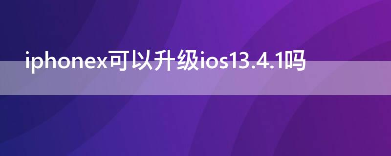 iPhonex可以升级ios13.4.1吗（iphonexs升级ios13.4.1怎么样）