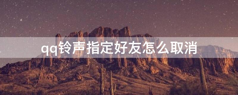 qq铃声指定好友怎么取消（qq铃声指定好友怎么取消不了）