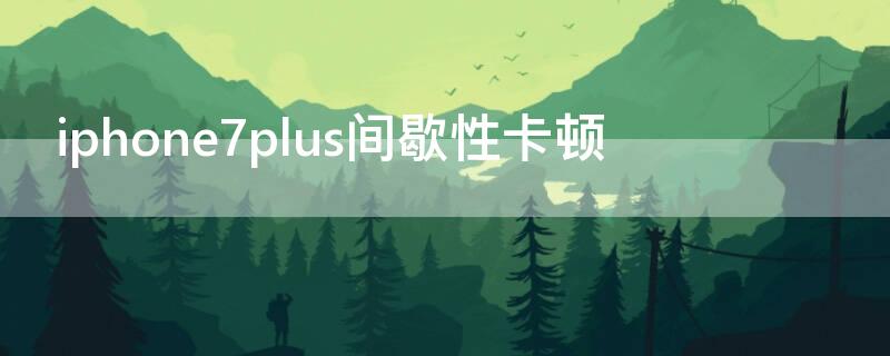 iPhone7plus间歇性卡顿 iphone7plus变卡顿