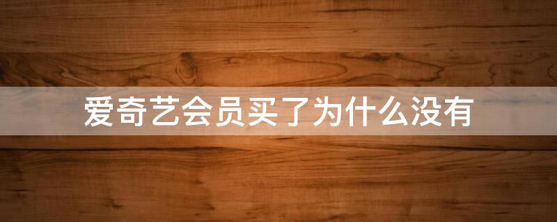 爱奇艺会员买了为什么没有（爱奇艺会员买了为什么没有会员）