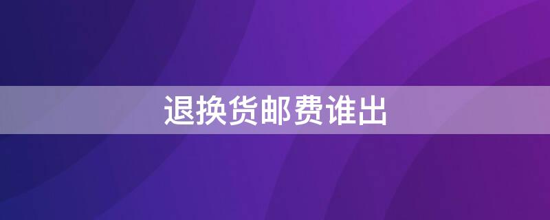 退换货邮费谁出 商品退换货邮费谁出