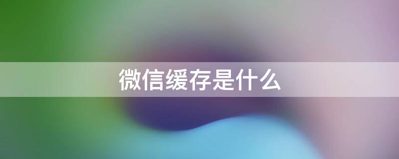微信缓存是什么（微信缓存是什么意思能删除吗）