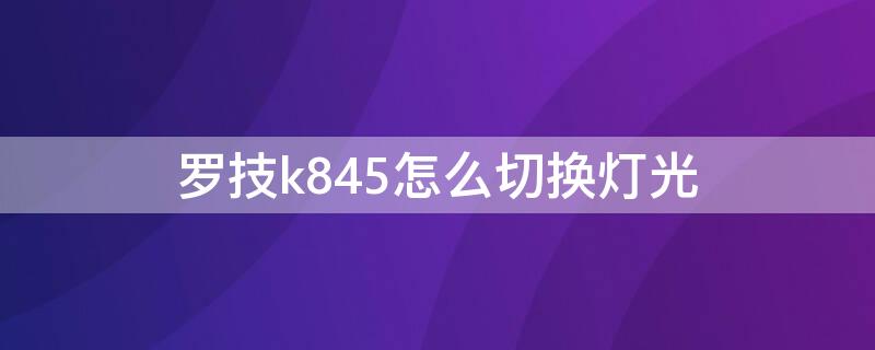 罗技k845怎么切换灯光 罗技k845怎么切换灯光亮度