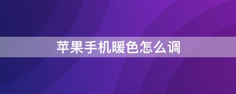 iPhone手机暖色怎么调（苹果手机暖色怎么调）