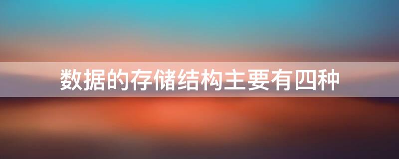 数据的存储结构主要有四种（数据的存储结构主要有四种他们分别是）