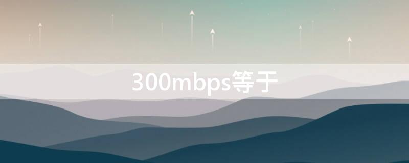 300mbps等于（300mbps等于多少兆宽带）