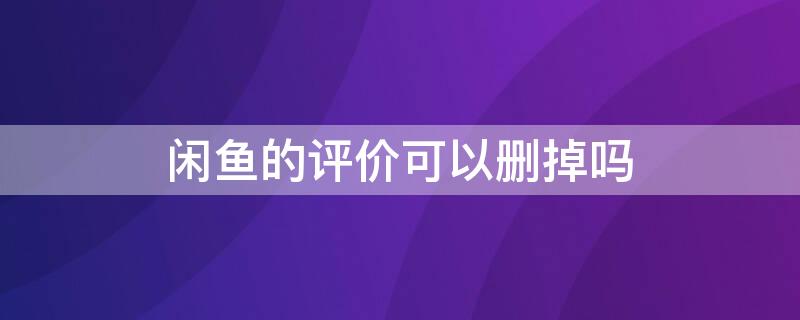 闲鱼的评价可以删掉吗 闲鱼的评价可以删掉吗怎么删除