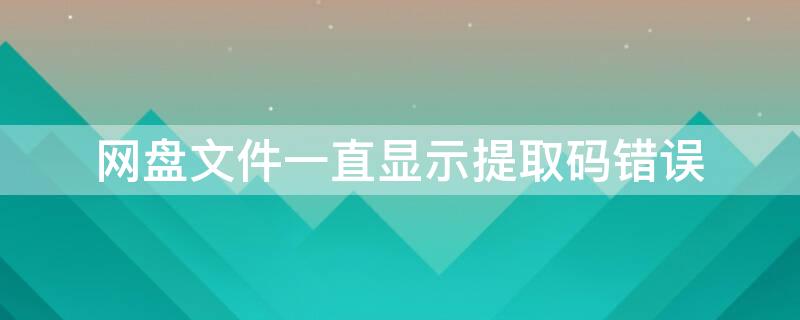 网盘文件一直显示提取码错误 网盘为什么显示提取码错误