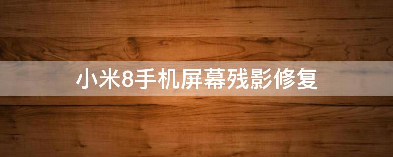 小米8手机屏幕残影修复 小米8手机屏幕残影修复多少钱