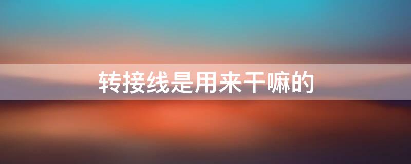 转接线是用来干嘛的（转接线是用来干嘛的啊）