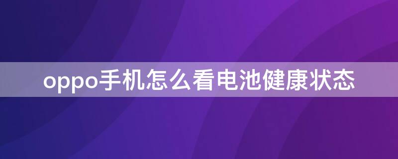 oppo手机怎么看电池健康状态 oppo手机怎么看电池健康状态