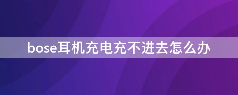 bose耳机充电充不进去怎么办（bose耳机充电充不进去怎么办?）