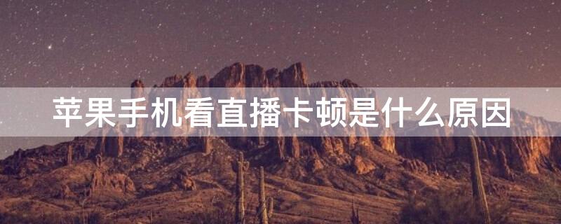 iPhone手机看直播卡顿是什么原因 iphone手机看直播卡顿是什么原因造成的