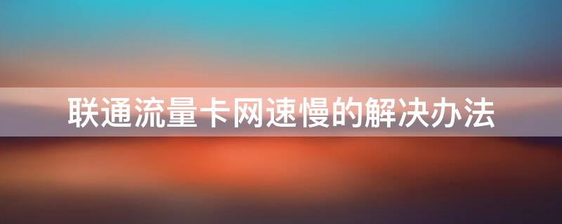 联通流量卡网速慢的解决办法（用联通流量卡网速慢怎么办）