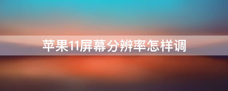 iPhone11屏幕分辨率怎样调（苹果11怎么把手机屏幕分辨率调高）