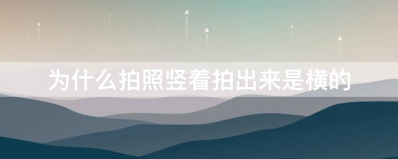 为什么拍照竖着拍出来是横的（为什么拍照竖着拍出来是横的呢）