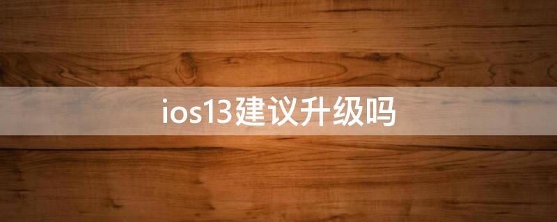 ios13建议升级吗（iphone能升级ios13吗）