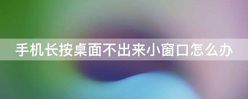 手机长按桌面不出来小窗口怎么办 手机桌面不能长按