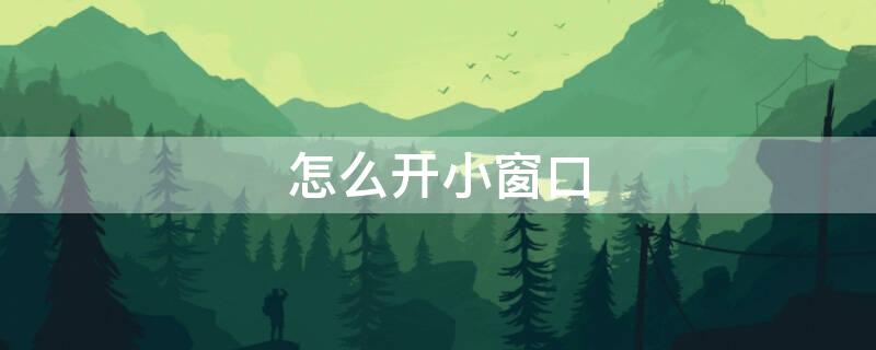 怎么开小窗口 怎么开小窗口华为