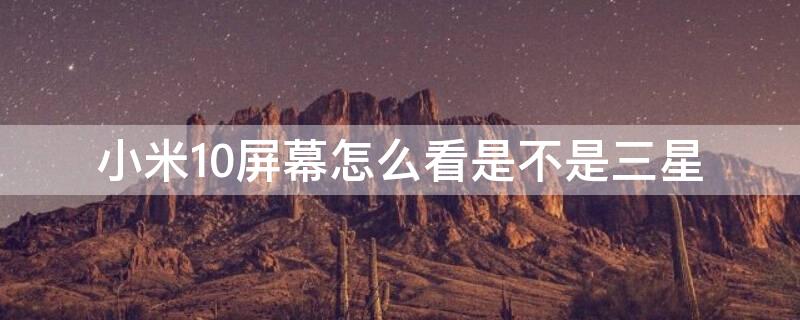 小米10屏幕怎么看是不是三星 小米10屏幕怎么看是不是三星屏