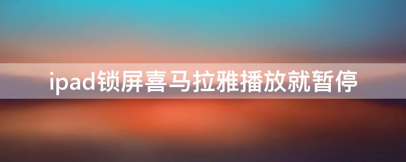 ipad锁屏喜马拉雅播放就暂停（ipad喜马拉雅关屏不播放）