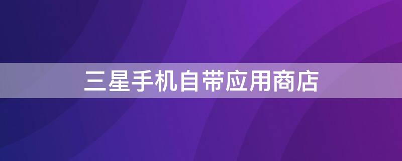 三星手机自带应用商店 三星应用商店在哪