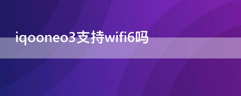 iqooneo3支持wifi6吗 iqooneo3连不上WIFI6