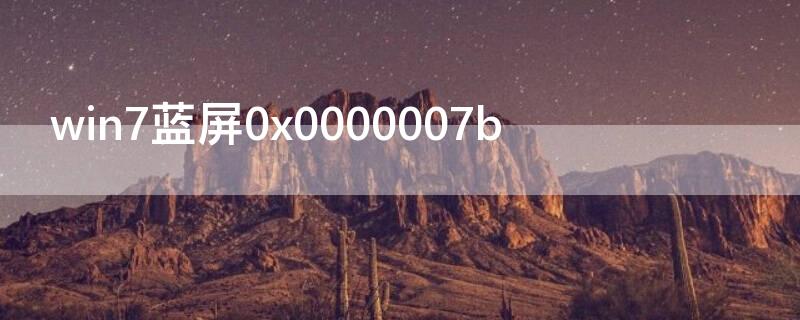 win7蓝屏0x0000007b（win7蓝屏0x0000007b修复命令）