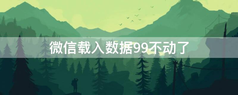 微信载入数据99不动了 微信正在载入数据99就不动了是怎么回事