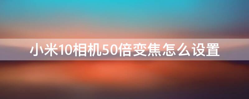 小米10相机50倍变焦怎么设置（小米10s相机50倍变焦怎么设置）