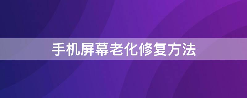 手机屏幕老化修复方法 屏幕老化测试