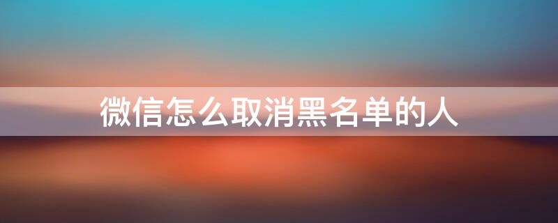 微信怎么取消黑名单的人 微信怎么取消黑名单的人?