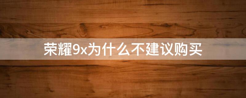 荣耀9x为什么不建议购买 荣耀9x建议购买吗
