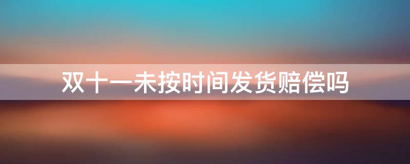 双十一未按时间发货赔偿吗 双十一超时未发货赔偿