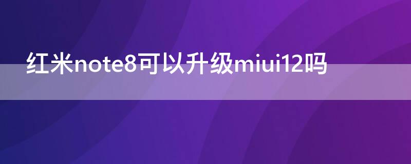 红米note8可以升级miui12吗 红米note8系统升级miui12好不好