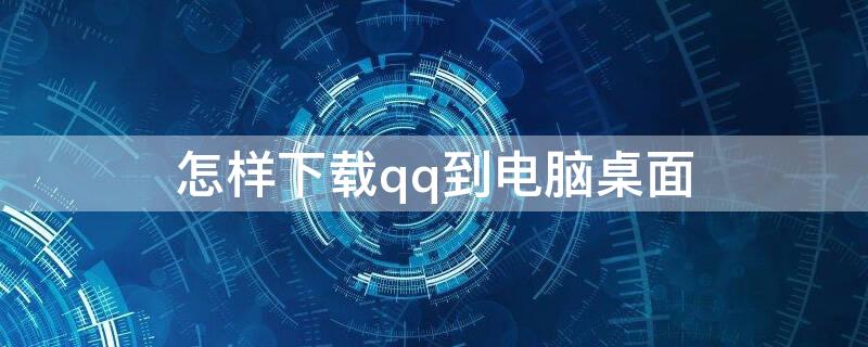 怎样下载qq到电脑桌面（怎样下载qq到电脑桌面上）
