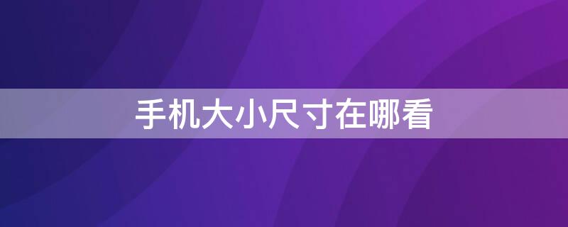 手机大小尺寸在哪看 手机大小尺寸在哪看到