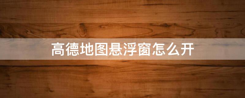 高德地图悬浮窗怎么开 高德地图悬浮窗怎么开启苹果