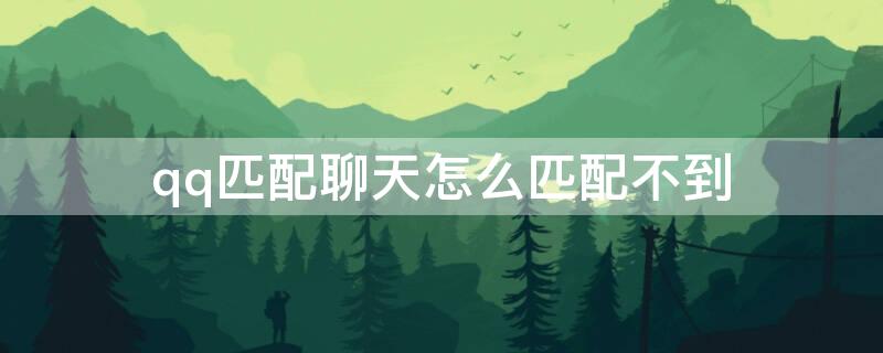 qq匹配聊天怎么匹配不到（qq匹配聊天怎么匹配不到人）