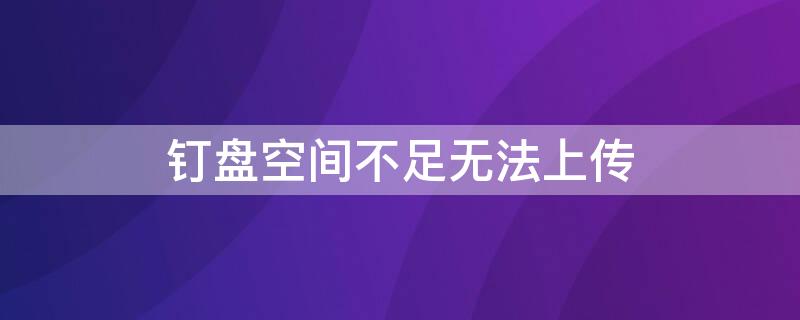 钉盘空间不足无法上传 钉盘空间不足无法上传怎么办