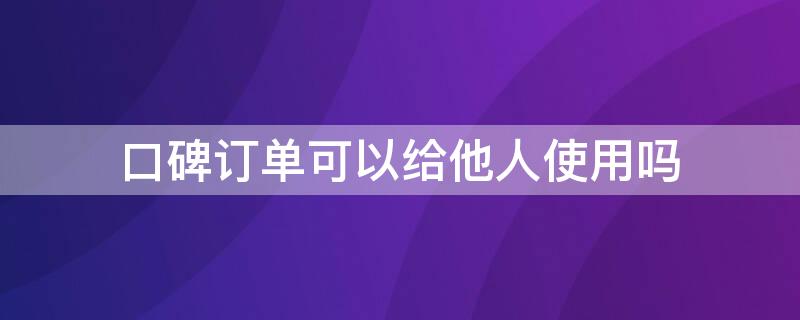 口碑订单可以给他人使用吗（口碑的订单怎么使用）