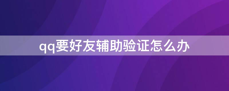qq要好友辅助验证怎么办 qq需要好友辅助验证
