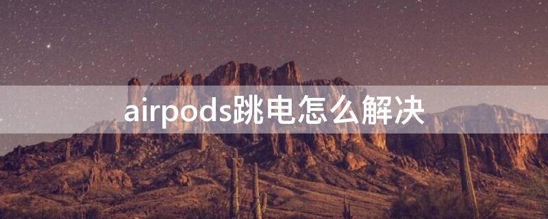 airpods跳电怎么解决 airpods跳电量怎么解决