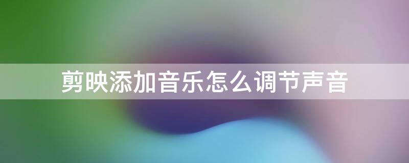剪映添加音乐怎么调节声音（剪映添加音乐怎么调节声音）