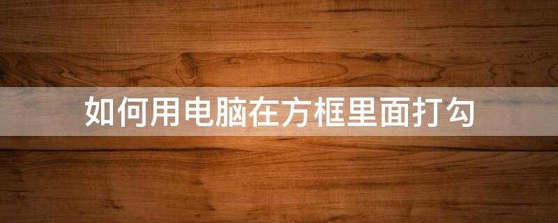 如何用电脑在方框里面打勾（电脑怎样在方框里打勾）