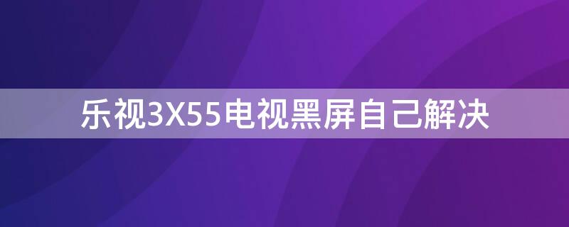 乐视3X55电视黑屏自己解决（乐视x3—55电视黑屏）